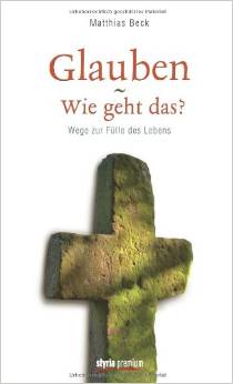 Matthias Beck: Glauben - wie geht das? Wege zur Fülle des Lebens